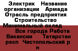 Электрик › Название организации ­ Армада › Отрасль предприятия ­ Строительство › Минимальный оклад ­ 18 000 - Все города Работа » Вакансии   . Татарстан респ.,Чистопольский р-н